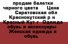 продам балетки черного цвета . › Цена ­ 300 - Саратовская обл., Краснокутский р-н, Красный Кут г. Одежда, обувь и аксессуары » Женская одежда и обувь   